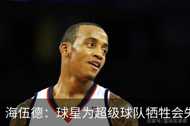 海伍德：球星为超级球队牺牲会失去最佳阵容和全明星 比如乐福